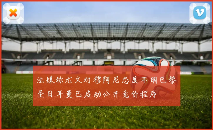 法媒称尤文对穆阿尼态度不明巴黎圣日耳曼已启动公开竞价程序