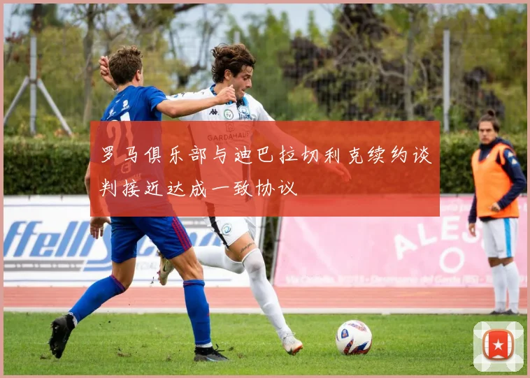 罗马俱乐部与迪巴拉切利克续约谈判接近达成一致协议