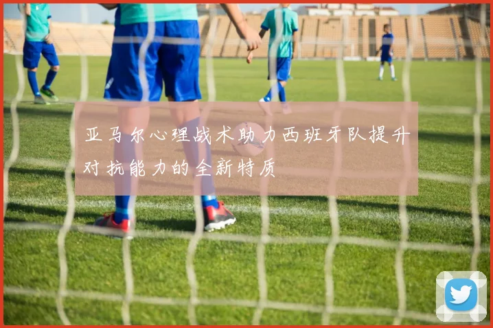 亚马尔心理战术助力西班牙队提升对抗能力的全新特质