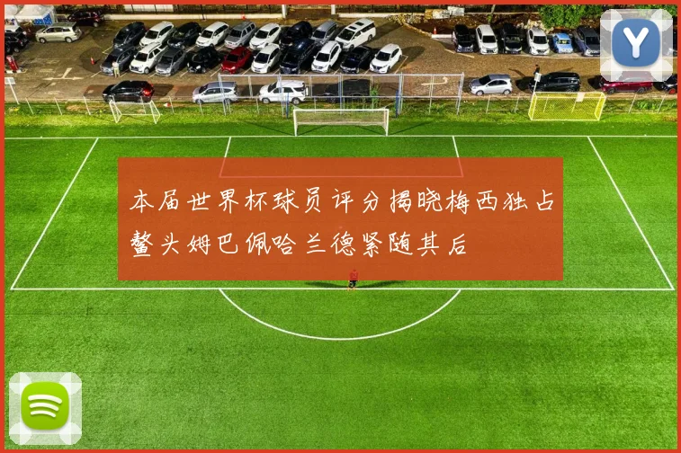 本届世界杯球员评分揭晓梅西独占鳌头姆巴佩哈兰德紧随其后