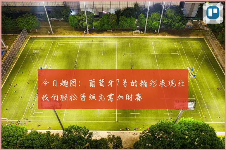 今日趣图：葡萄牙7号的精彩表现让我们轻松晋级无需加时赛