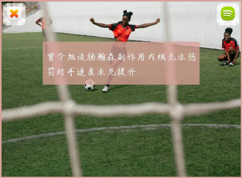 曾令旭谈杨瀚森副作用内线无法惩罚对手速度未见提升