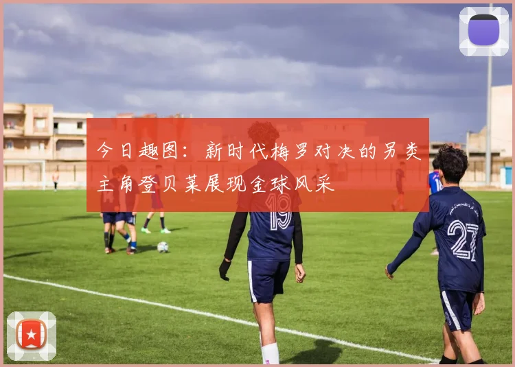 今日趣图：新时代梅罗对决的另类主角登贝莱展现金球风采