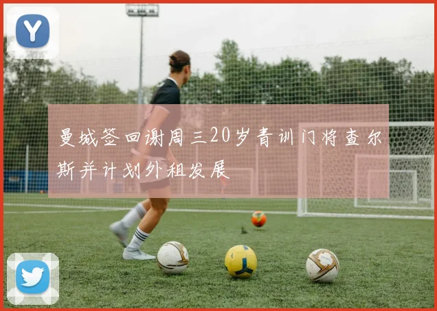 曼城签回谢周三20岁青训门将查尔斯并计划外租发展