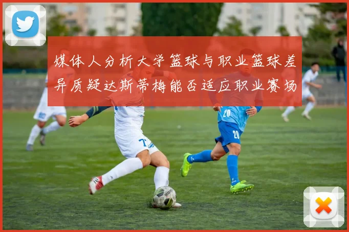 媒体人分析大学篮球与职业篮球差异质疑达斯蒂梅能否适应职业赛场