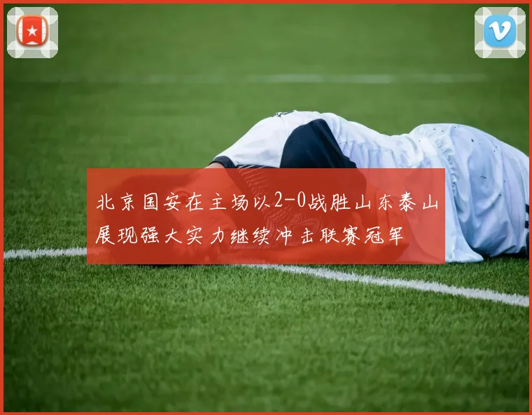 北京国安在主场以2-0战胜山东泰山展现强大实力继续冲击联赛冠军