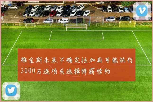 维金斯未来不确定性加剧可能执行3000万选项或选择降薪续约